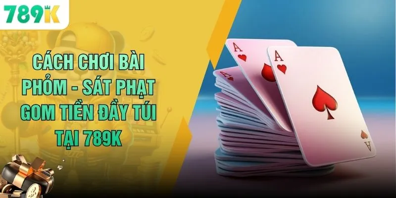 Cách Chơi Bài Phỏm - Sát Phạt Gom Tiền Đầy Túi Tại 789K 1 Cách Chơi Bài Phỏm - Sát Phạt Gom Tiền Đầy Túi Tại 789K